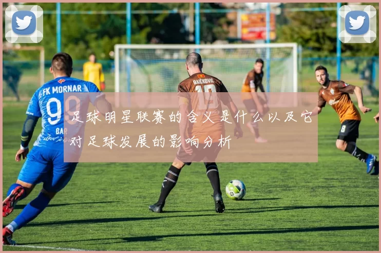 足球明星联赛的含义是什么以及它对足球发展的影响分析