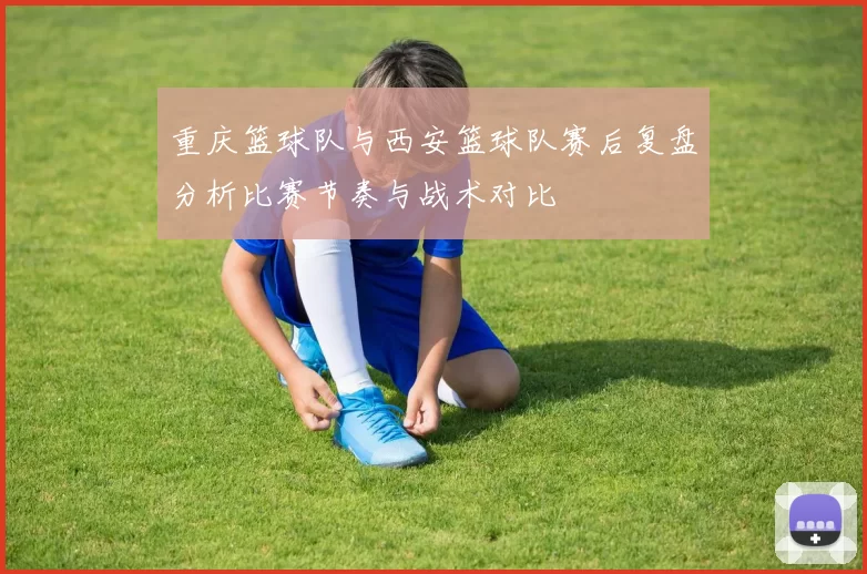 重庆篮球队与西安篮球队赛后复盘分析比赛节奏与战术对比