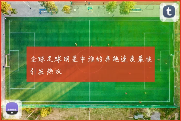 全球足球明星中谁的奔跑速度最快引发热议