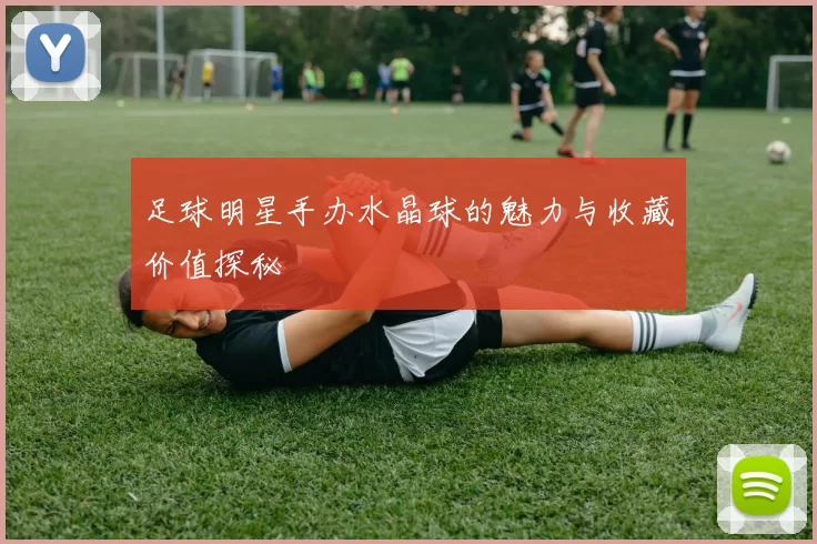 足球明星手办水晶球的魅力与收藏价值探秘