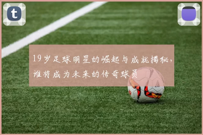 19岁足球明星的崛起与成就揭秘，谁将成为未来的传奇球员