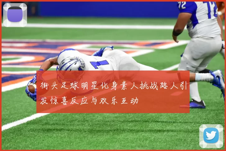 街头足球明星化身素人挑战路人引发惊喜反应与欢乐互动