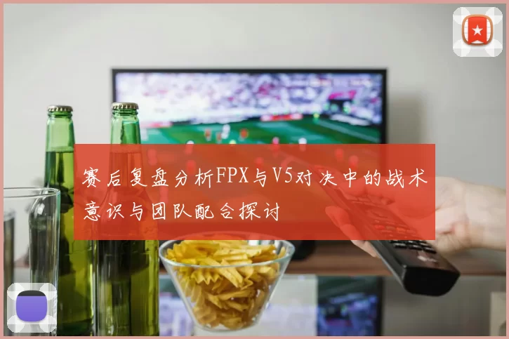 赛后复盘分析FPX与V5对决中的战术意识与团队配合探讨