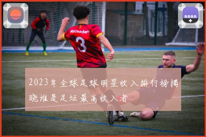 2023年全球足球明星收入排行榜揭晓谁是足坛最高收入者