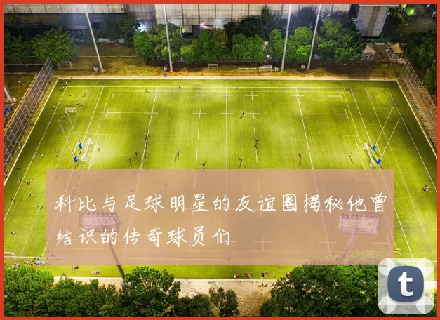 科比与足球明星的友谊圈揭秘他曾结识的传奇球员们