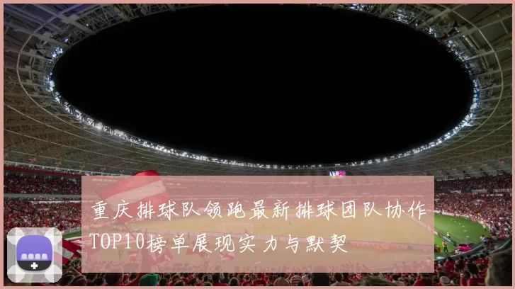 重庆排球队领跑最新排球团队协作TOP10榜单展现实力与默契