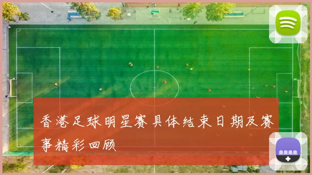 香港足球明星赛具体结束日期及赛事精彩回顾
