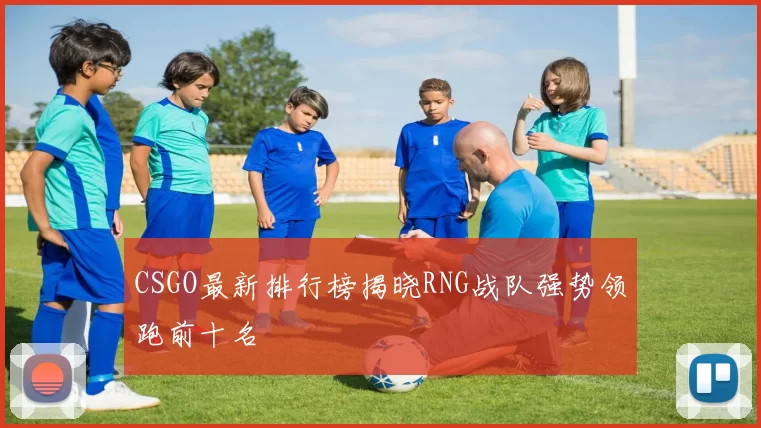 CSGO最新排行榜揭晓RNG战队强势领跑前十名