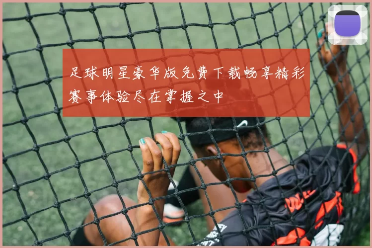 足球明星豪华版免费下载畅享精彩赛事体验尽在掌握之中