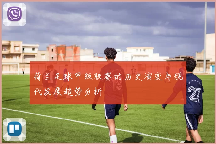 荷兰足球甲级联赛的历史演变与现代发展趋势分析
