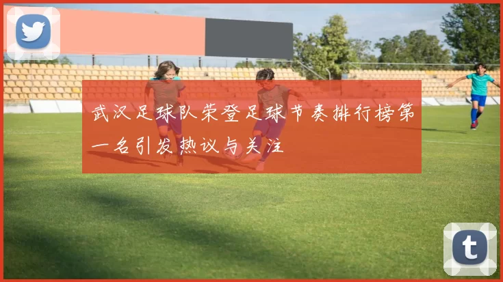 武汉足球队荣登足球节奏排行榜第一名引发热议与关注