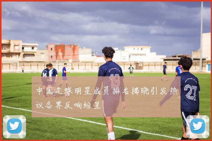 中国足球明星成员排名揭晓引发热议各界反响纷呈