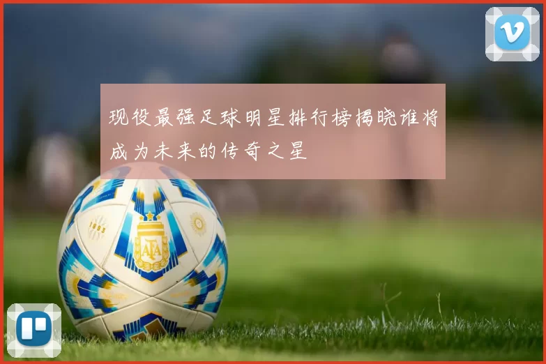 现役最强足球明星排行榜揭晓谁将成为未来的传奇之星