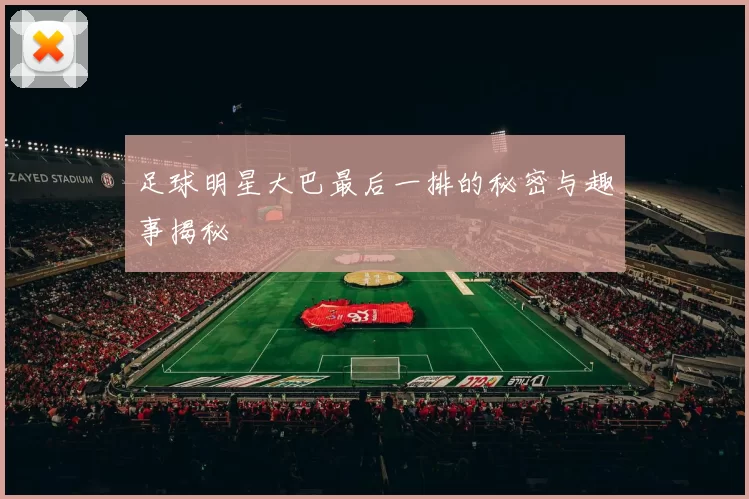 足球明星大巴最后一排的秘密与趣事揭秘
