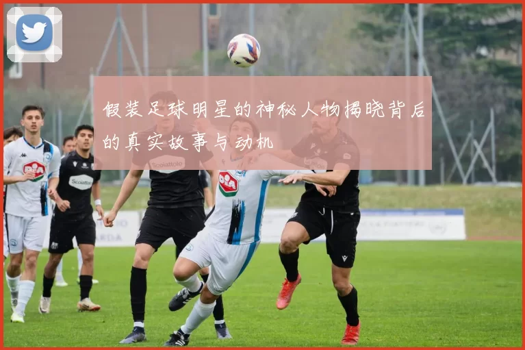 假装足球明星的神秘人物揭晓背后的真实故事与动机