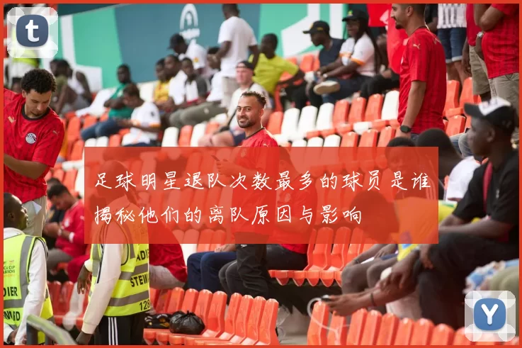 足球明星退队次数最多的球员是谁揭秘他们的离队原因与影响