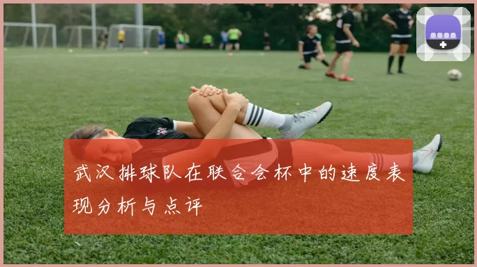 武汉排球队在联合会杯中的速度表现分析与点评