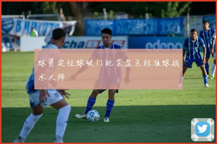 球员定位球破门纪录盘点标准球战术大师