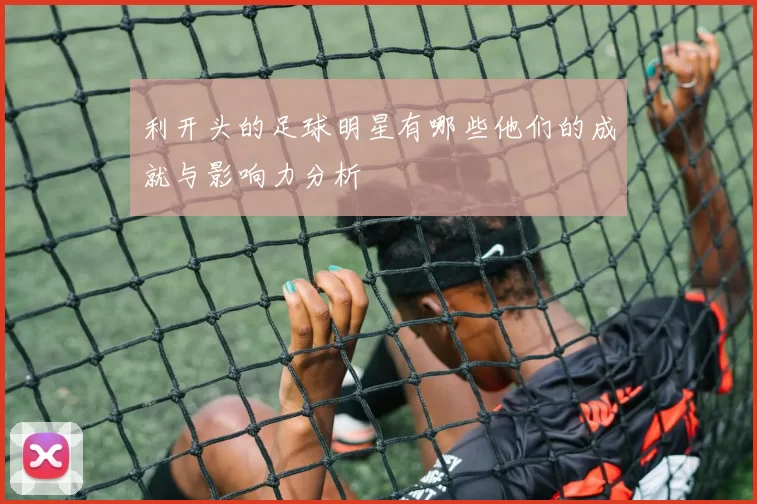 利开头的足球明星有哪些他们的成就与影响力分析