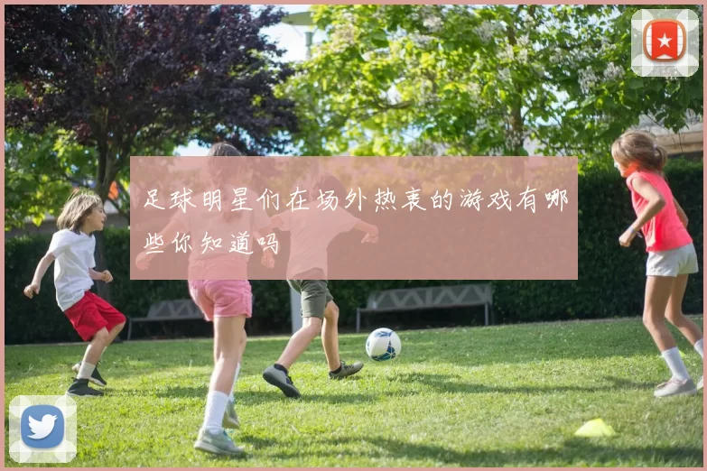足球明星们在场外热衷的游戏有哪些你知道吗
