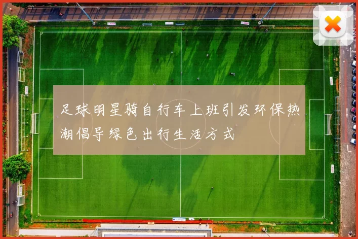 足球明星骑自行车上班引发环保热潮倡导绿色出行生活方式