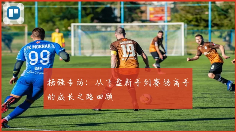 杨强专访：从飞盘新手到赛场高手的成长之路回顾