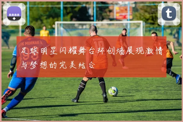 足球明星闪耀舞台环创墙展现激情与梦想的完美结合