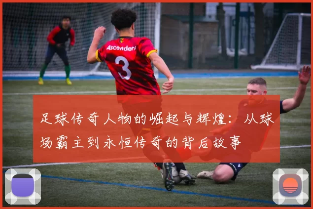 足球传奇人物的崛起与辉煌：从球场霸主到永恒传奇的背后故事