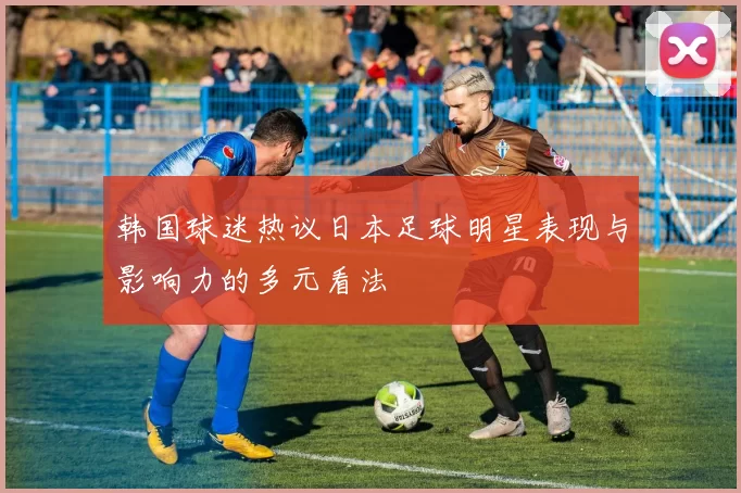 韩国球迷热议日本足球明星表现与影响力的多元看法