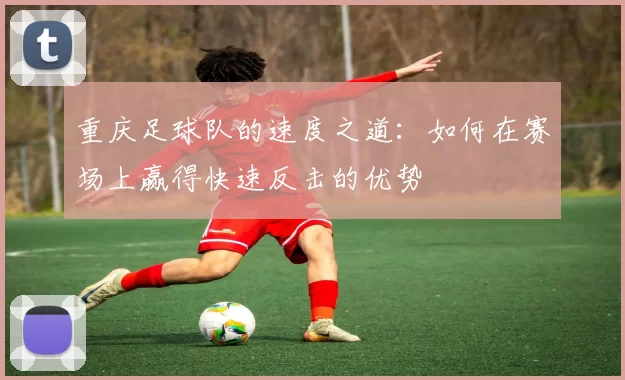 重庆足球队的速度之道：如何在赛场上赢得快速反击的优势