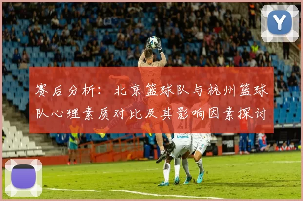 赛后分析：北京篮球队与杭州篮球队心理素质对比及其影响因素探讨