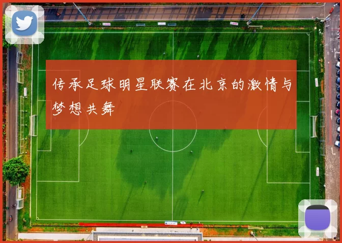 传承足球明星联赛在北京的激情与梦想共舞