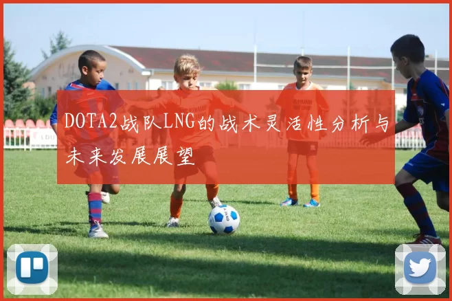 DOTA2战队LNG的战术灵活性分析与未来发展展望