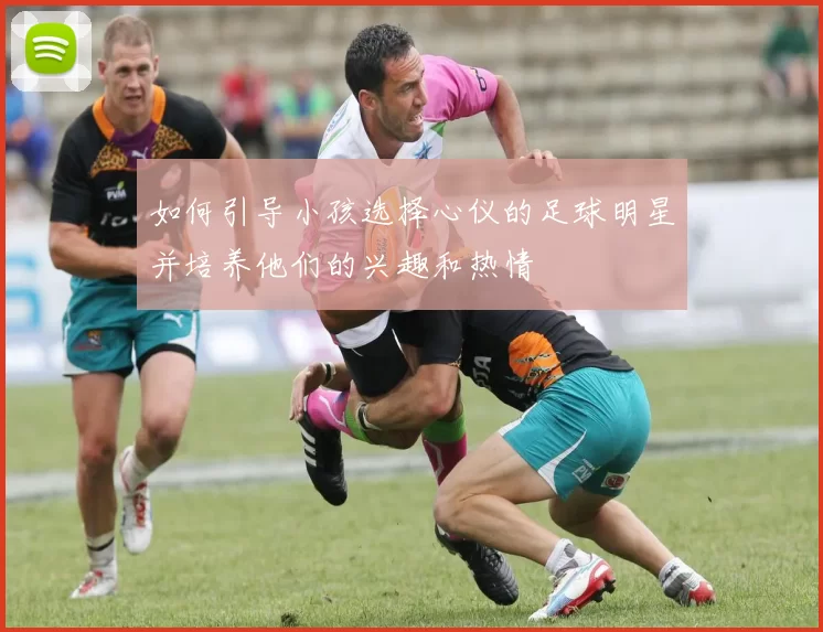 如何引导小孩选择心仪的足球明星并培养他们的兴趣和热情