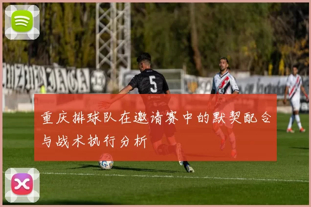 重庆排球队在邀请赛中的默契配合与战术执行分析