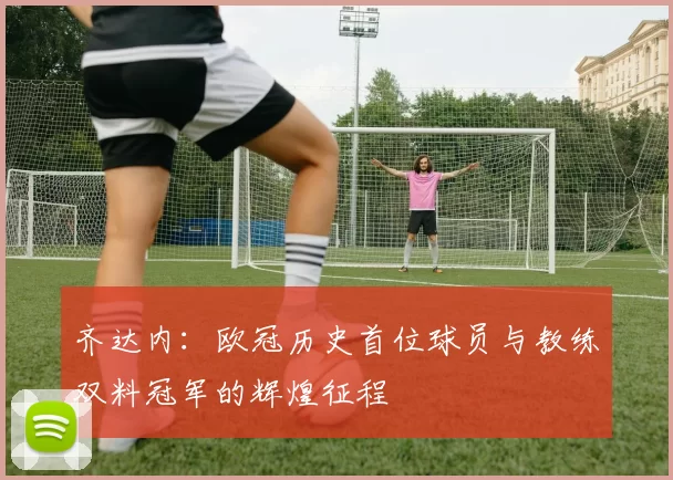 齐达内：欧冠历史首位球员与教练双料冠军的辉煌征程