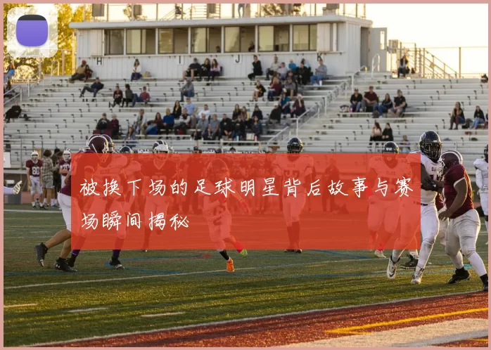 被换下场的足球明星背后故事与赛场瞬间揭秘