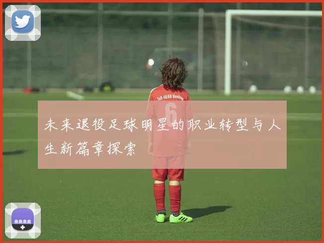 未来退役足球明星的职业转型与人生新篇章探索