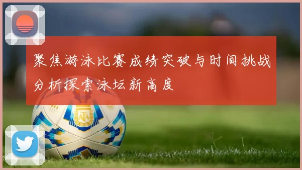 聚焦游泳比赛成绩突破与时间挑战分析探索泳坛新高度