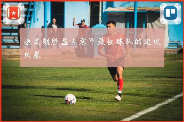 速度制胜盘点意甲最快球队的进攻风暴
