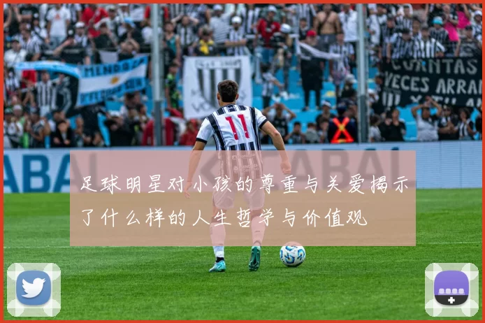 足球明星对小孩的尊重与关爱揭示了什么样的人生哲学与价值观