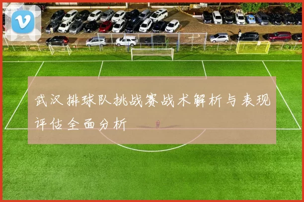 武汉排球队挑战赛战术解析与表现评估全面分析