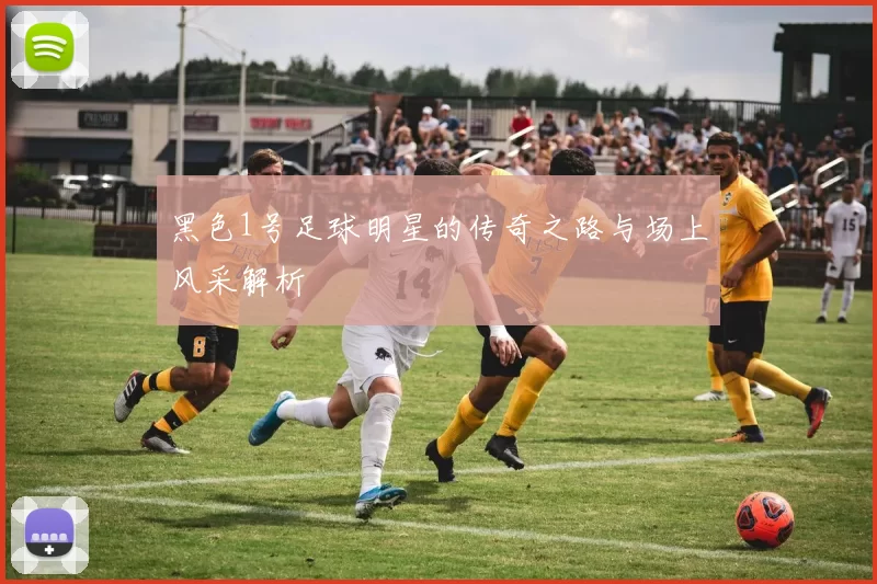 黑色1号足球明星的传奇之路与场上风采解析
