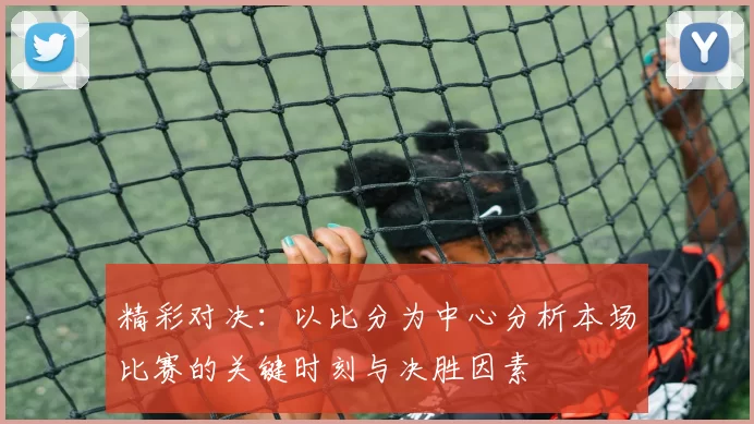 精彩对决：以比分为中心分析本场比赛的关键时刻与决胜因素