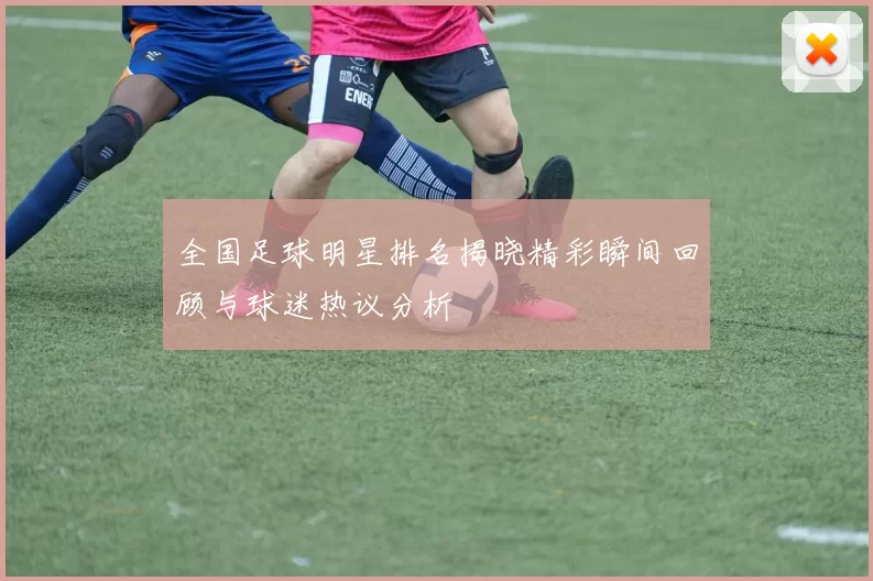 全国足球明星排名揭晓精彩瞬间回顾与球迷热议分析