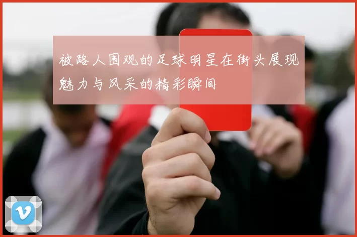 被路人围观的足球明星在街头展现魅力与风采的精彩瞬间