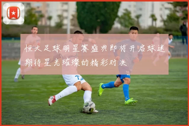 恒大足球明星赛盛典即将开启球迷期待星光璀璨的精彩对决