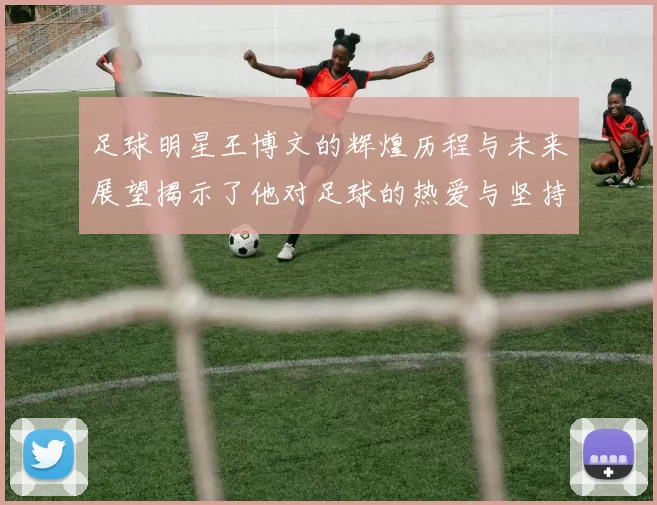 足球明星王博文的辉煌历程与未来展望揭示了他对足球的热爱与坚持