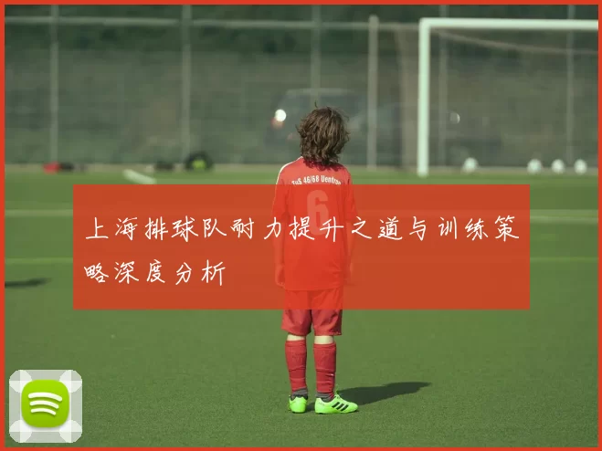 上海排球队耐力提升之道与训练策略深度分析