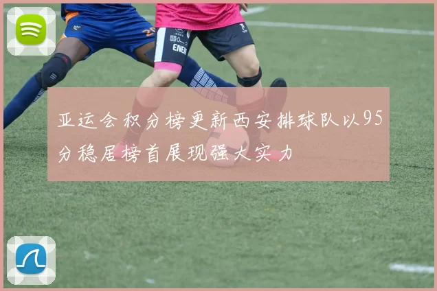 亚运会积分榜更新西安排球队以95分稳居榜首展现强大实力